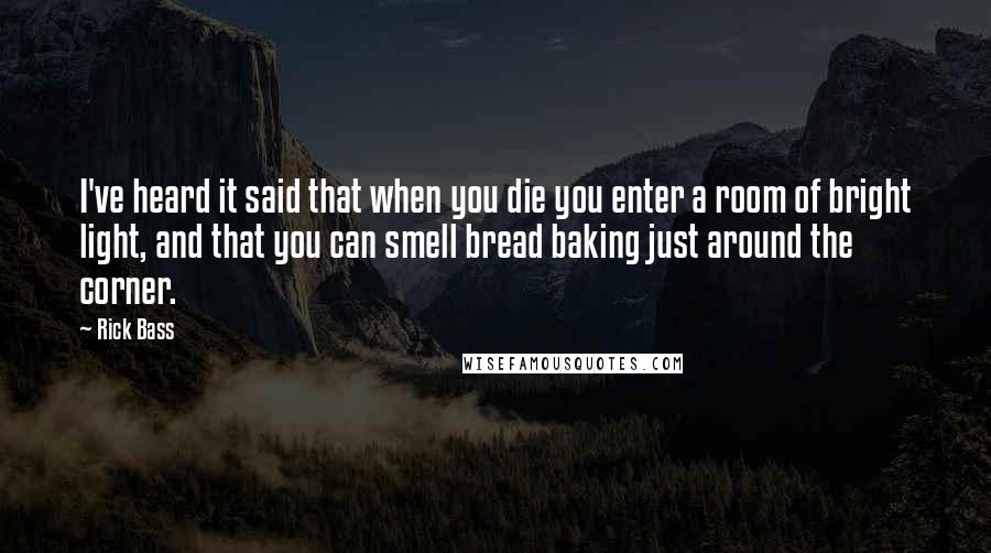 Rick Bass Quotes: I've heard it said that when you die you enter a room of bright light, and that you can smell bread baking just around the corner.