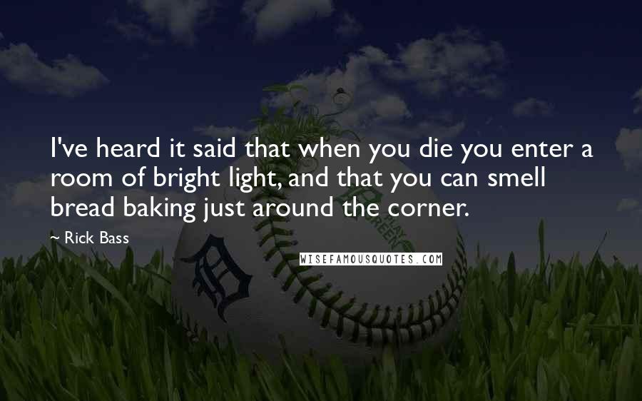 Rick Bass Quotes: I've heard it said that when you die you enter a room of bright light, and that you can smell bread baking just around the corner.