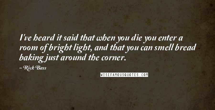 Rick Bass Quotes: I've heard it said that when you die you enter a room of bright light, and that you can smell bread baking just around the corner.