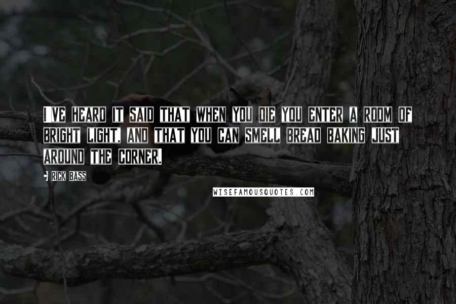 Rick Bass Quotes: I've heard it said that when you die you enter a room of bright light, and that you can smell bread baking just around the corner.