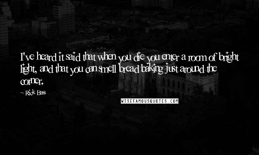Rick Bass Quotes: I've heard it said that when you die you enter a room of bright light, and that you can smell bread baking just around the corner.