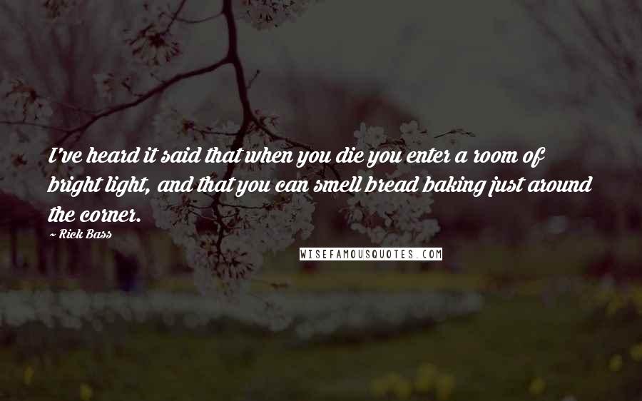 Rick Bass Quotes: I've heard it said that when you die you enter a room of bright light, and that you can smell bread baking just around the corner.