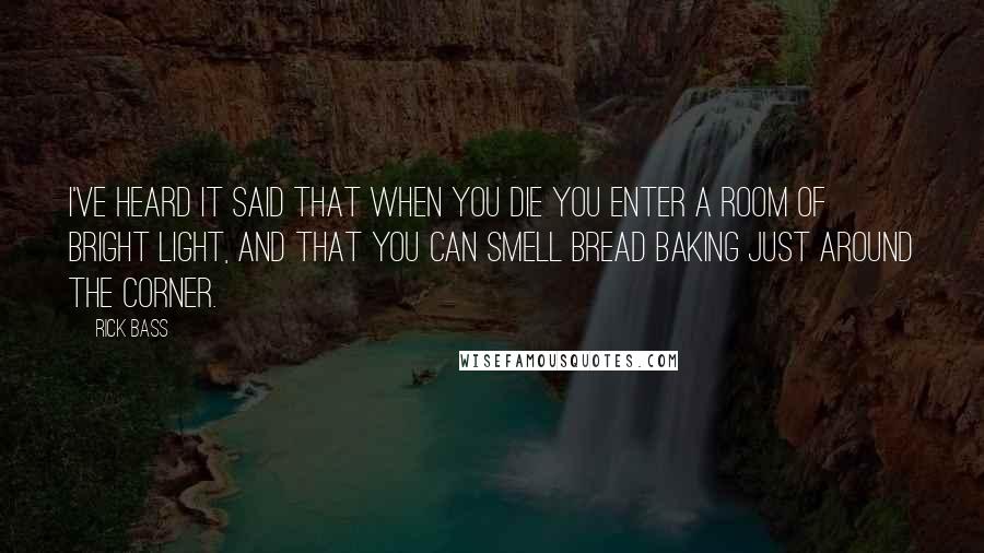 Rick Bass Quotes: I've heard it said that when you die you enter a room of bright light, and that you can smell bread baking just around the corner.