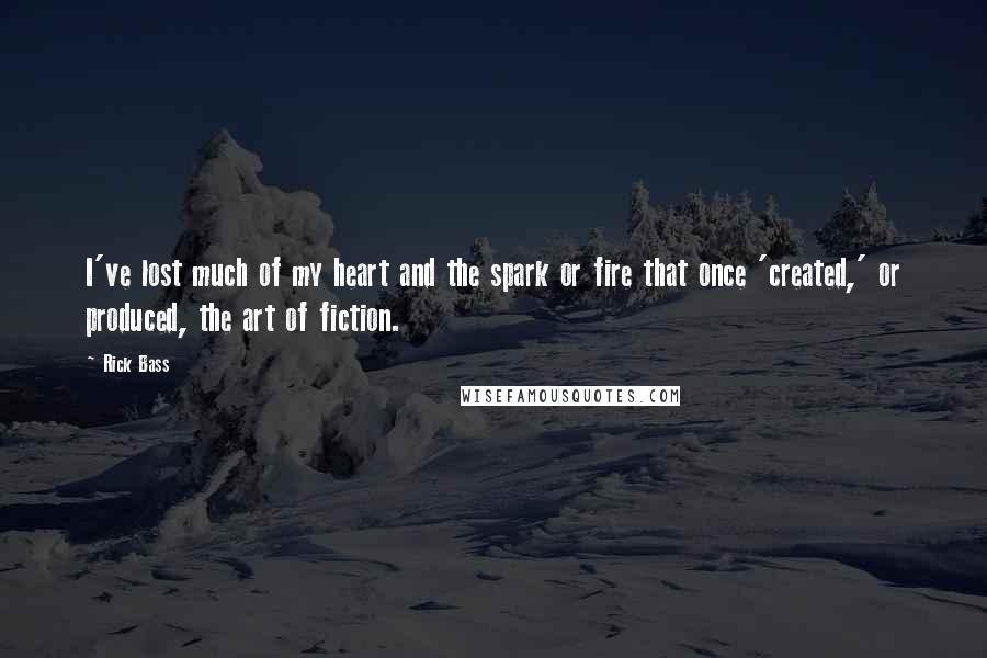 Rick Bass Quotes: I've lost much of my heart and the spark or fire that once 'created,' or produced, the art of fiction.