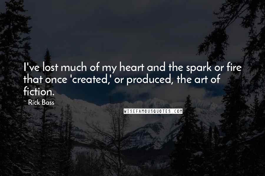 Rick Bass Quotes: I've lost much of my heart and the spark or fire that once 'created,' or produced, the art of fiction.