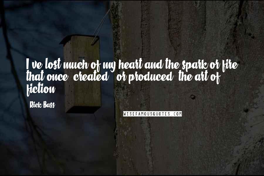 Rick Bass Quotes: I've lost much of my heart and the spark or fire that once 'created,' or produced, the art of fiction.