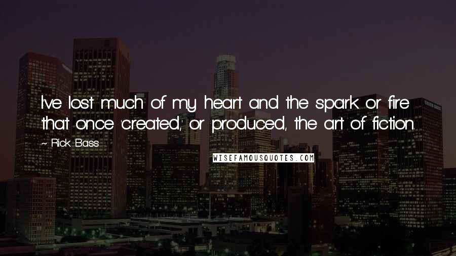 Rick Bass Quotes: I've lost much of my heart and the spark or fire that once 'created,' or produced, the art of fiction.