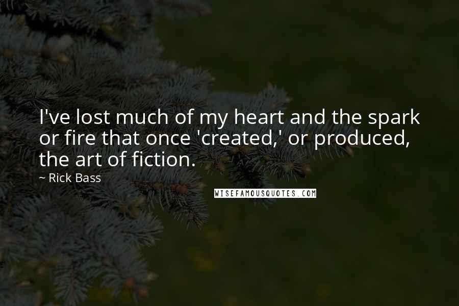 Rick Bass Quotes: I've lost much of my heart and the spark or fire that once 'created,' or produced, the art of fiction.