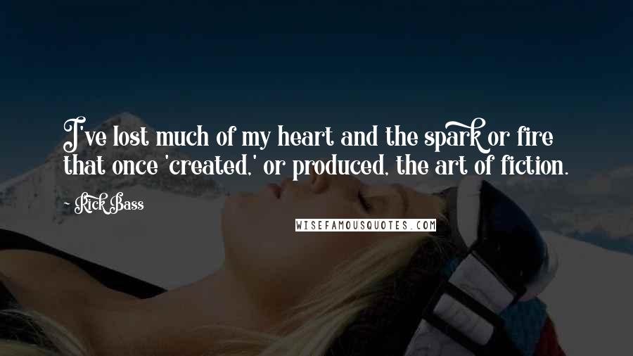 Rick Bass Quotes: I've lost much of my heart and the spark or fire that once 'created,' or produced, the art of fiction.