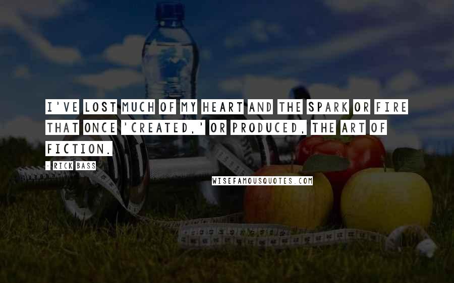 Rick Bass Quotes: I've lost much of my heart and the spark or fire that once 'created,' or produced, the art of fiction.