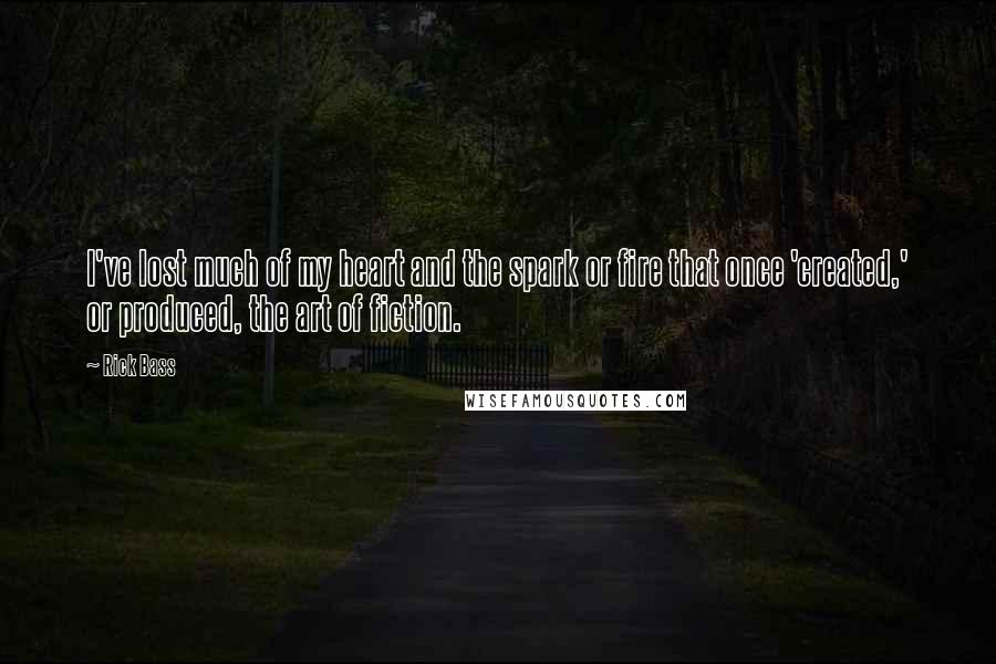 Rick Bass Quotes: I've lost much of my heart and the spark or fire that once 'created,' or produced, the art of fiction.