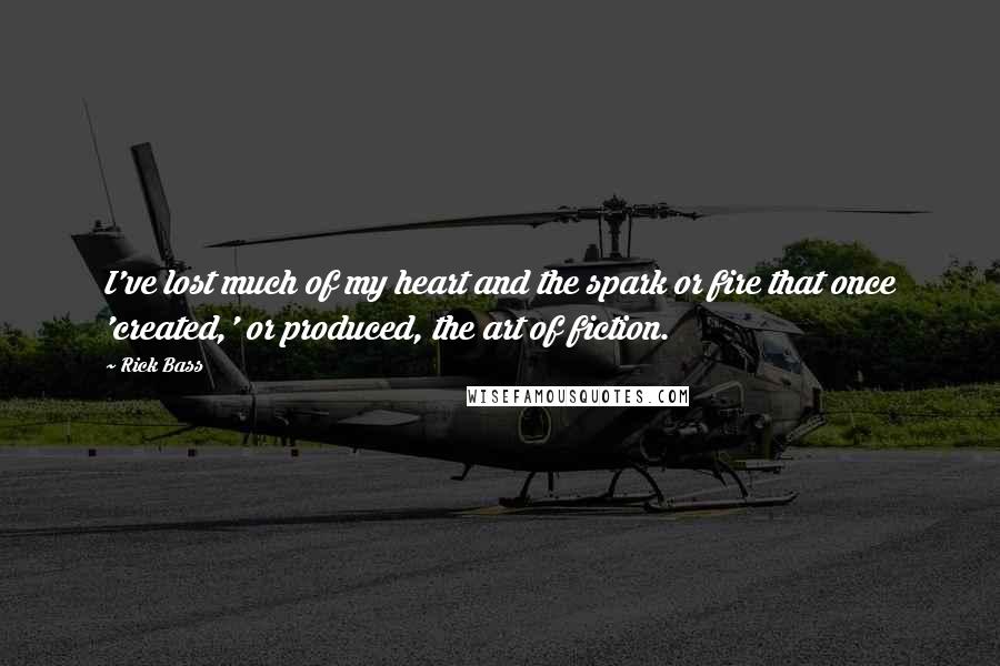 Rick Bass Quotes: I've lost much of my heart and the spark or fire that once 'created,' or produced, the art of fiction.