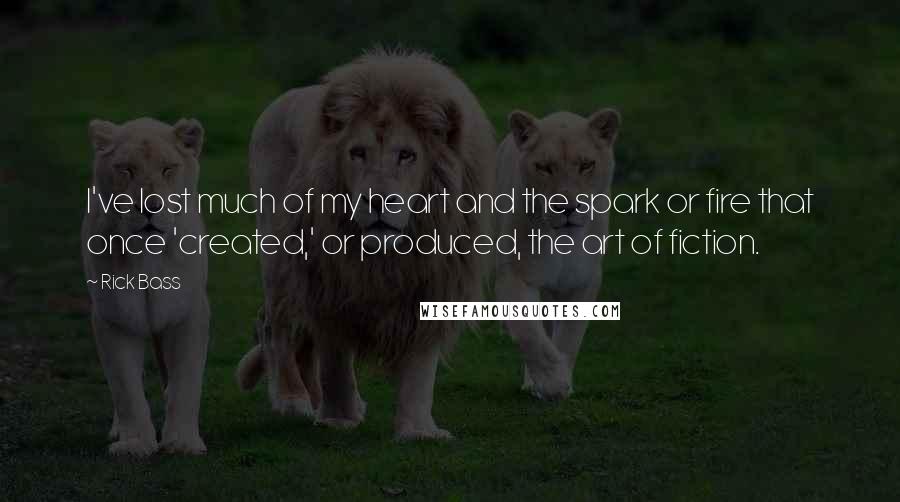 Rick Bass Quotes: I've lost much of my heart and the spark or fire that once 'created,' or produced, the art of fiction.