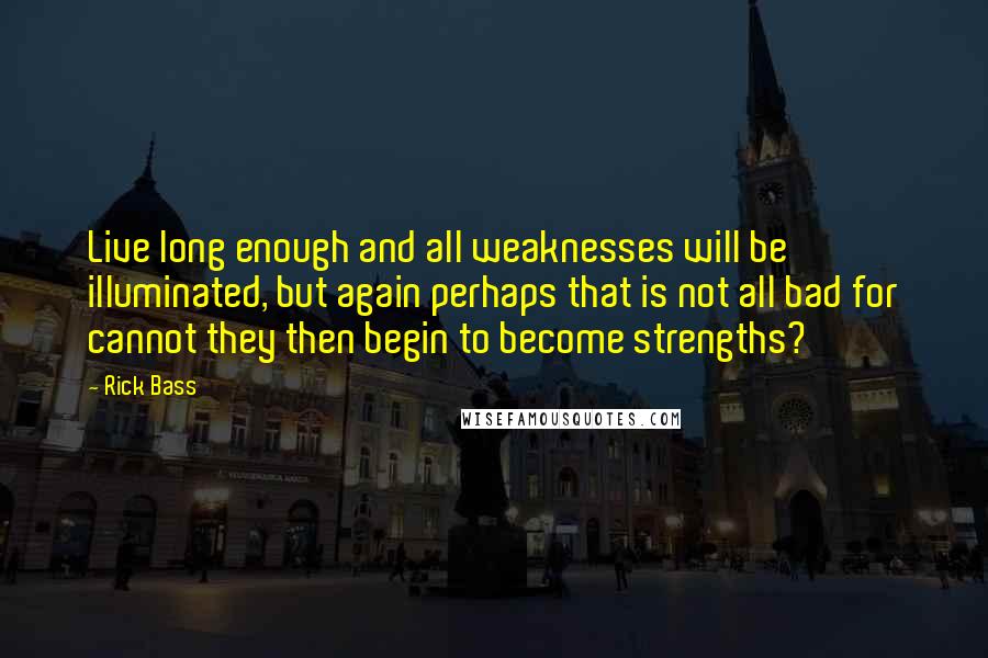 Rick Bass Quotes: Live long enough and all weaknesses will be illuminated, but again perhaps that is not all bad for cannot they then begin to become strengths?