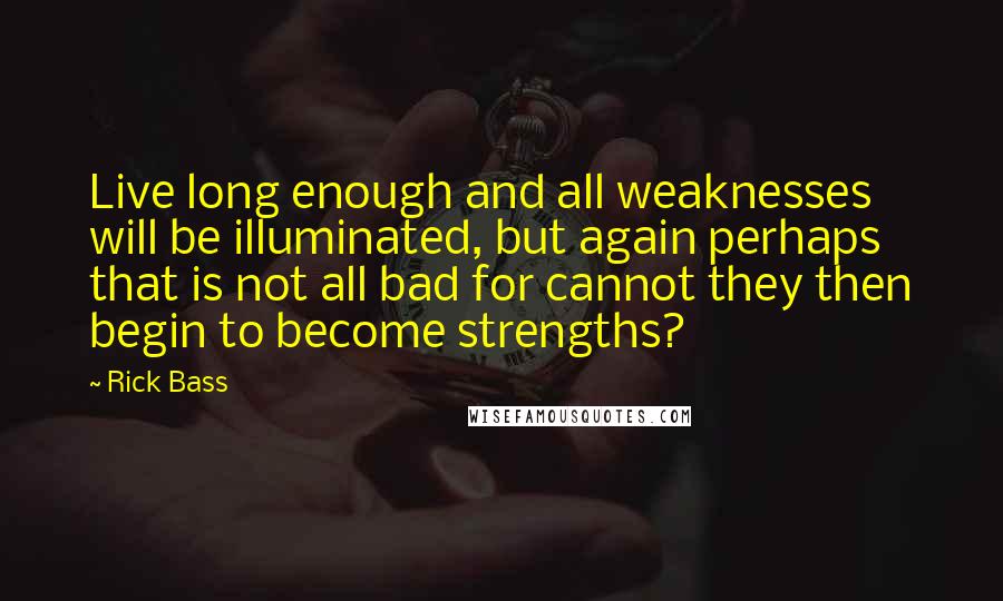 Rick Bass Quotes: Live long enough and all weaknesses will be illuminated, but again perhaps that is not all bad for cannot they then begin to become strengths?