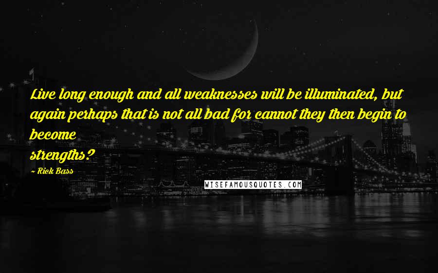 Rick Bass Quotes: Live long enough and all weaknesses will be illuminated, but again perhaps that is not all bad for cannot they then begin to become strengths?