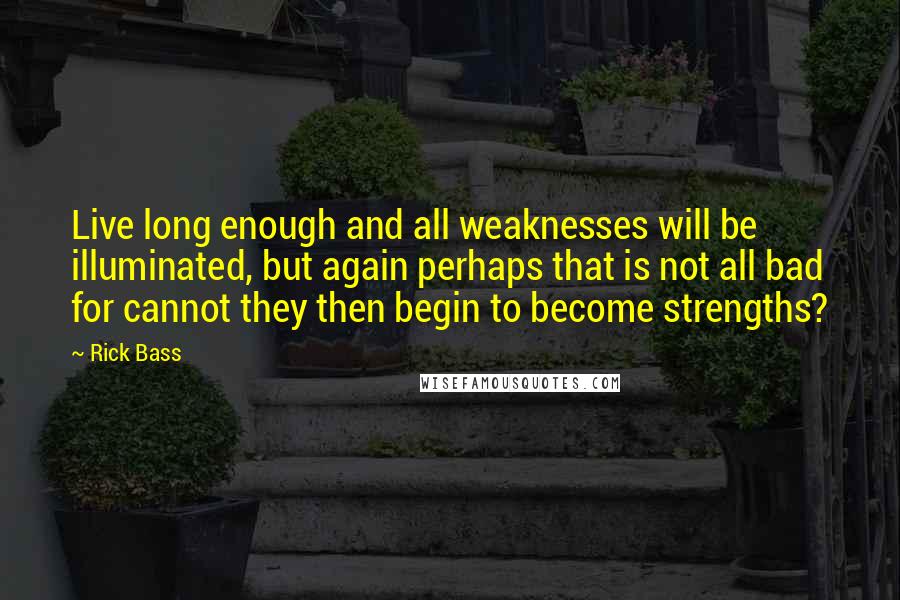 Rick Bass Quotes: Live long enough and all weaknesses will be illuminated, but again perhaps that is not all bad for cannot they then begin to become strengths?