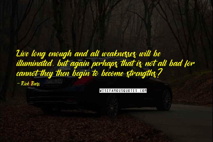 Rick Bass Quotes: Live long enough and all weaknesses will be illuminated, but again perhaps that is not all bad for cannot they then begin to become strengths?