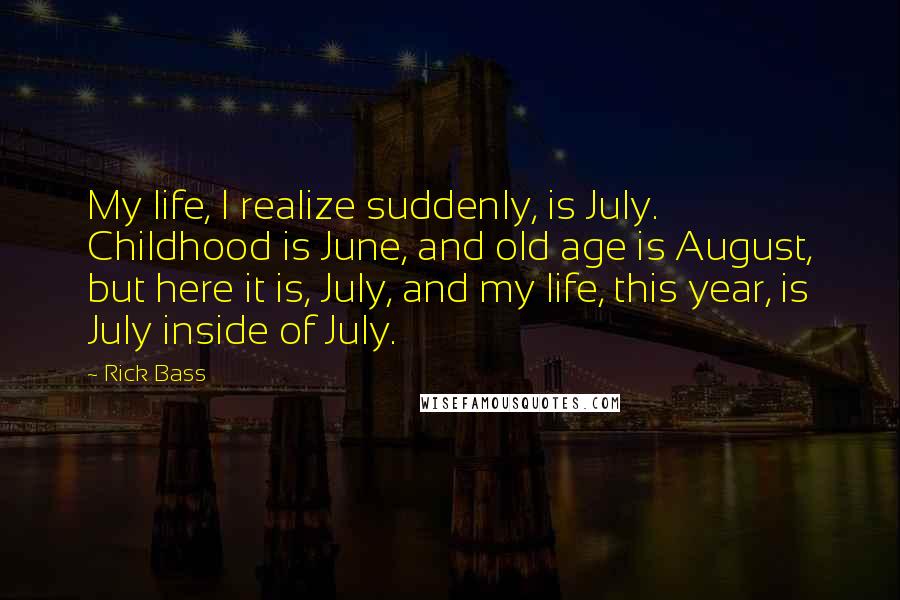 Rick Bass Quotes: My life, I realize suddenly, is July. Childhood is June, and old age is August, but here it is, July, and my life, this year, is July inside of July.