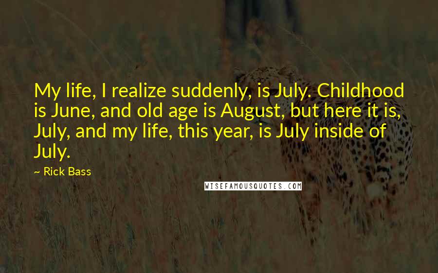 Rick Bass Quotes: My life, I realize suddenly, is July. Childhood is June, and old age is August, but here it is, July, and my life, this year, is July inside of July.