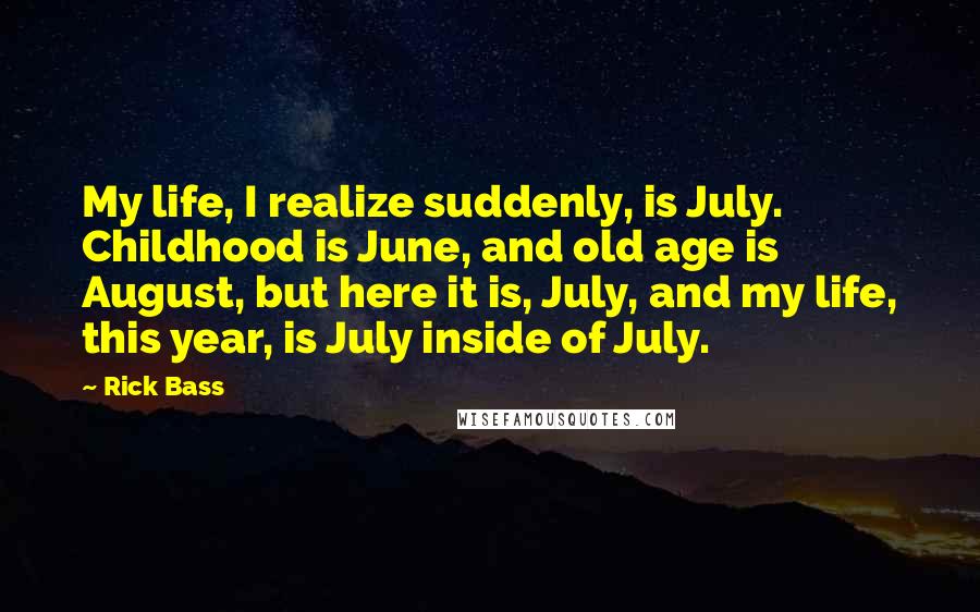 Rick Bass Quotes: My life, I realize suddenly, is July. Childhood is June, and old age is August, but here it is, July, and my life, this year, is July inside of July.