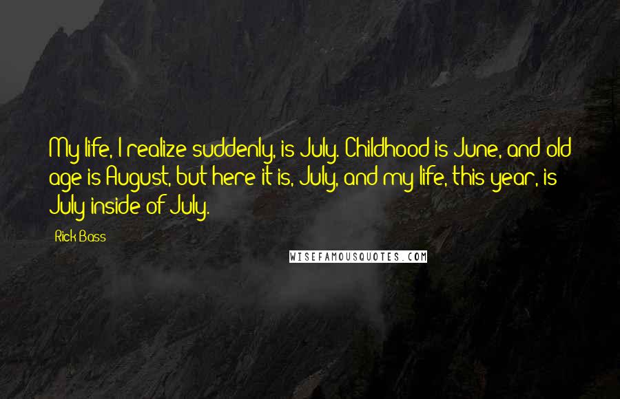 Rick Bass Quotes: My life, I realize suddenly, is July. Childhood is June, and old age is August, but here it is, July, and my life, this year, is July inside of July.