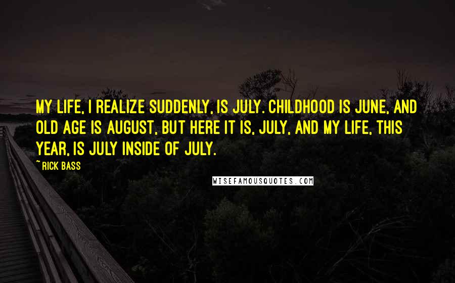 Rick Bass Quotes: My life, I realize suddenly, is July. Childhood is June, and old age is August, but here it is, July, and my life, this year, is July inside of July.