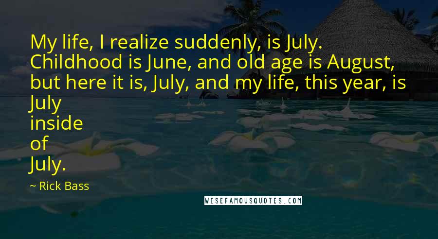 Rick Bass Quotes: My life, I realize suddenly, is July. Childhood is June, and old age is August, but here it is, July, and my life, this year, is July inside of July.