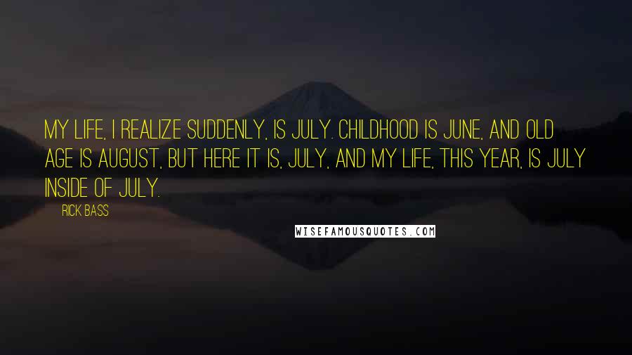 Rick Bass Quotes: My life, I realize suddenly, is July. Childhood is June, and old age is August, but here it is, July, and my life, this year, is July inside of July.