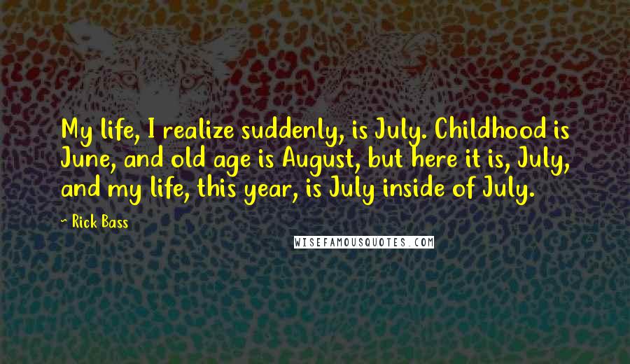 Rick Bass Quotes: My life, I realize suddenly, is July. Childhood is June, and old age is August, but here it is, July, and my life, this year, is July inside of July.