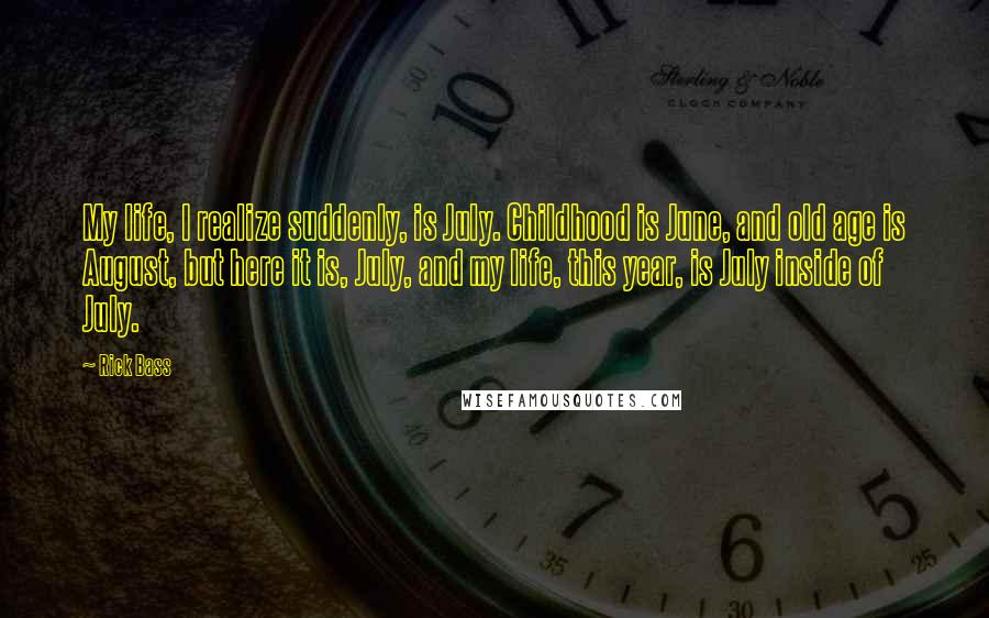 Rick Bass Quotes: My life, I realize suddenly, is July. Childhood is June, and old age is August, but here it is, July, and my life, this year, is July inside of July.