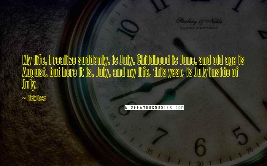 Rick Bass Quotes: My life, I realize suddenly, is July. Childhood is June, and old age is August, but here it is, July, and my life, this year, is July inside of July.