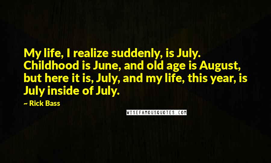 Rick Bass Quotes: My life, I realize suddenly, is July. Childhood is June, and old age is August, but here it is, July, and my life, this year, is July inside of July.