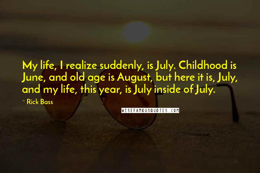 Rick Bass Quotes: My life, I realize suddenly, is July. Childhood is June, and old age is August, but here it is, July, and my life, this year, is July inside of July.