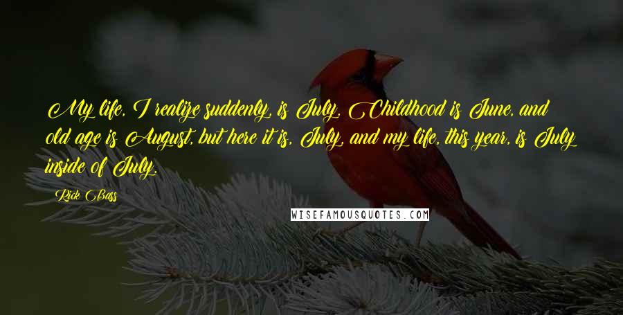 Rick Bass Quotes: My life, I realize suddenly, is July. Childhood is June, and old age is August, but here it is, July, and my life, this year, is July inside of July.