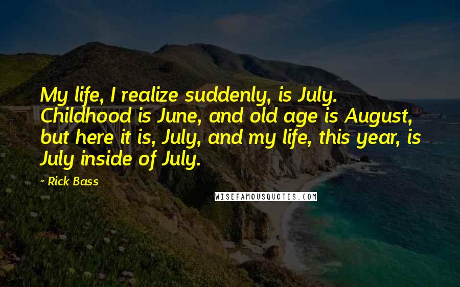 Rick Bass Quotes: My life, I realize suddenly, is July. Childhood is June, and old age is August, but here it is, July, and my life, this year, is July inside of July.