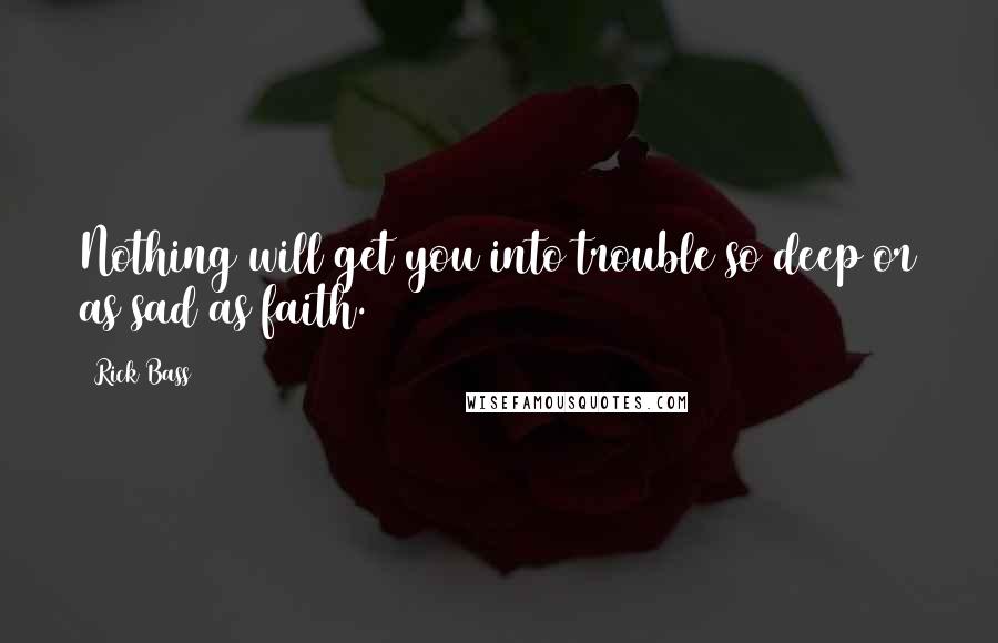 Rick Bass Quotes: Nothing will get you into trouble so deep or as sad as faith.