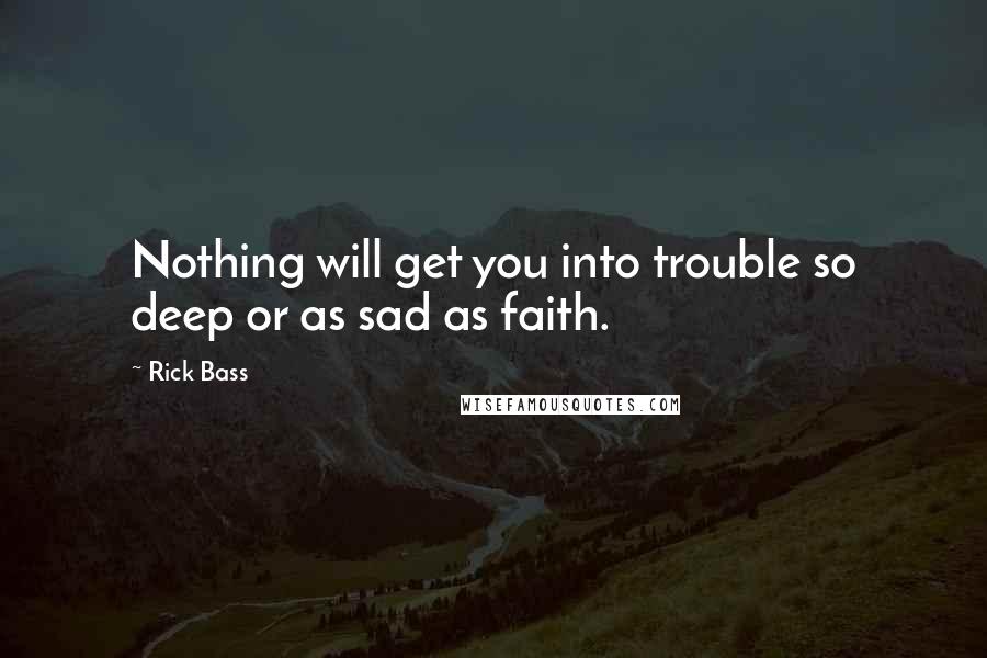 Rick Bass Quotes: Nothing will get you into trouble so deep or as sad as faith.