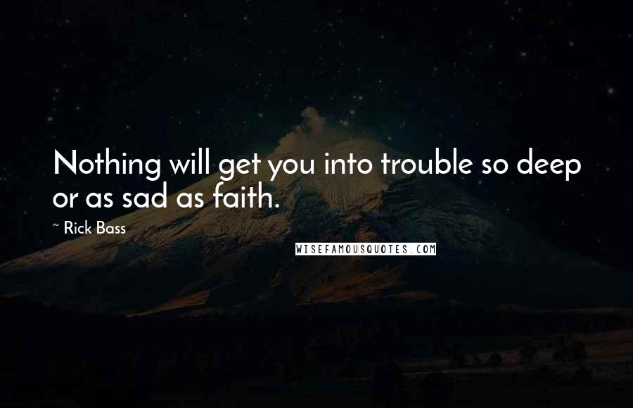 Rick Bass Quotes: Nothing will get you into trouble so deep or as sad as faith.