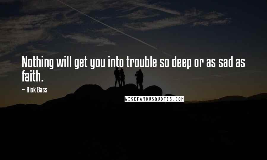 Rick Bass Quotes: Nothing will get you into trouble so deep or as sad as faith.