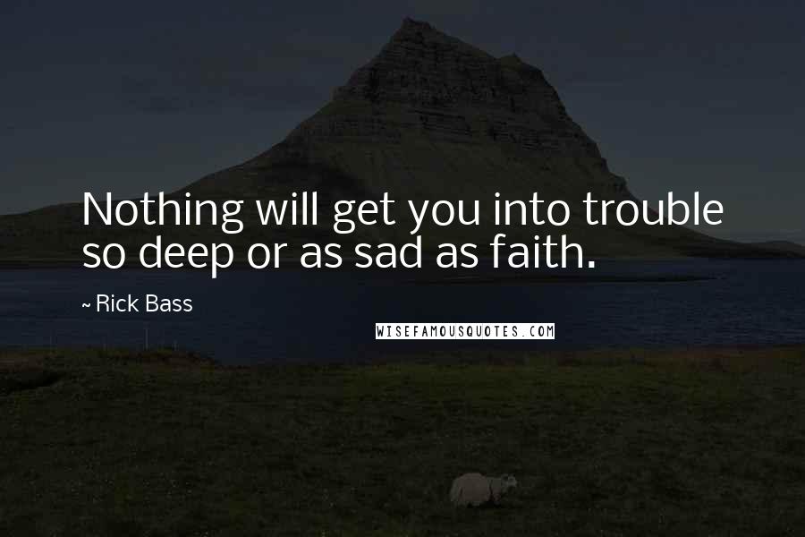 Rick Bass Quotes: Nothing will get you into trouble so deep or as sad as faith.
