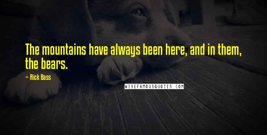 Rick Bass Quotes: The mountains have always been here, and in them, the bears.