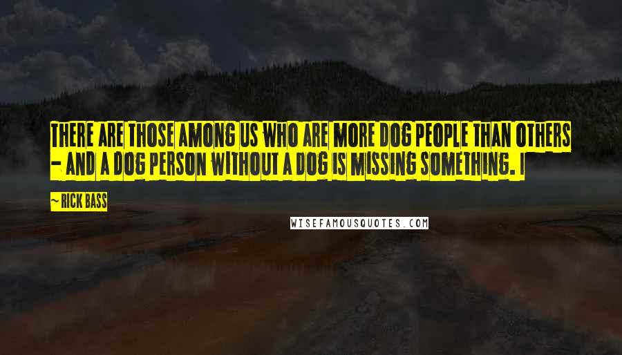 Rick Bass Quotes: There are those among us who are more dog people than others - and a dog person without a dog is missing something. I
