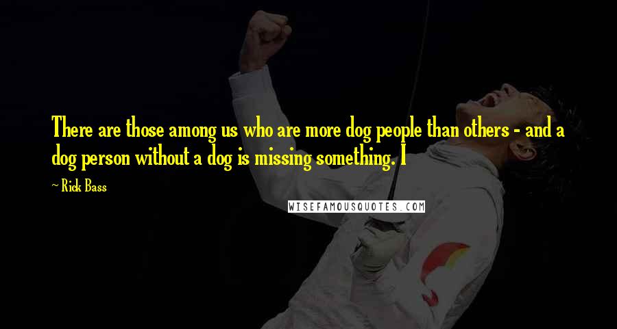 Rick Bass Quotes: There are those among us who are more dog people than others - and a dog person without a dog is missing something. I