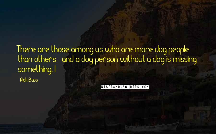 Rick Bass Quotes: There are those among us who are more dog people than others - and a dog person without a dog is missing something. I