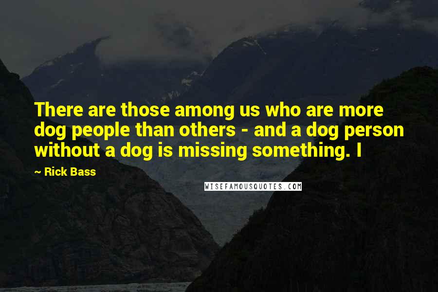 Rick Bass Quotes: There are those among us who are more dog people than others - and a dog person without a dog is missing something. I