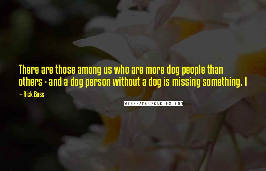 Rick Bass Quotes: There are those among us who are more dog people than others - and a dog person without a dog is missing something. I