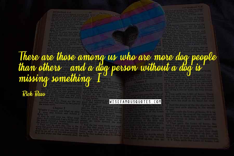 Rick Bass Quotes: There are those among us who are more dog people than others - and a dog person without a dog is missing something. I