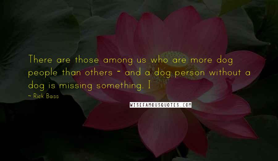 Rick Bass Quotes: There are those among us who are more dog people than others - and a dog person without a dog is missing something. I