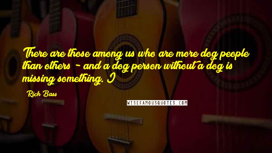 Rick Bass Quotes: There are those among us who are more dog people than others - and a dog person without a dog is missing something. I